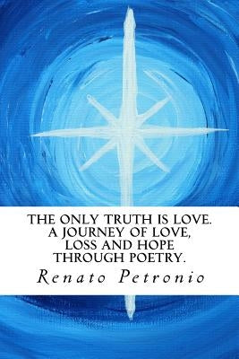 The Only Truth Is Love. a Journey of Love, Loss and Hope Through Poetry. by Petronio, MR Renato