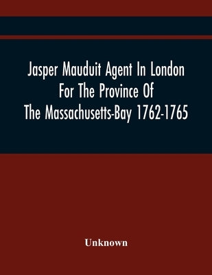 Jasper Mauduit Agent In London For The Province Of The Massachusetts-Bay 1762-1765 by Unknown
