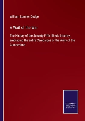 A Waif of the War: The History of the Seventy-Fifth Illinois Infantry, embracing the entire Campaigns of the Army of the Cumberland by Dodge, William Sumner