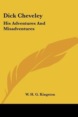 Dick Cheveley: His Adventures And Misadventures by Kingston, W. H. G.