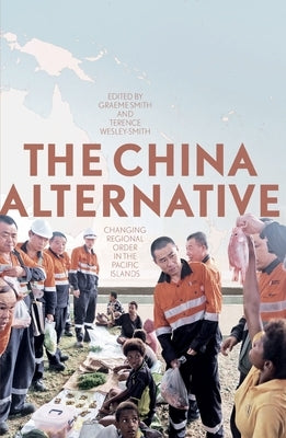 The China Alternative: Changing Regional Order in the Pacific Islands by Smith, Graeme