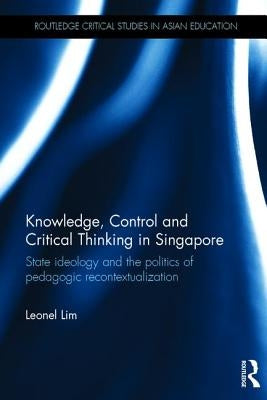 Knowledge, Control and Critical Thinking in Singapore: State Ideology and the Politics of Pedagogic Recontextualization by Lim, Leonel