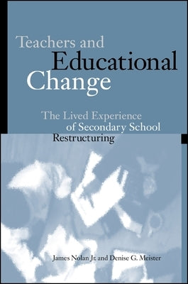 Teachers and Educational Change: The Lived Experience of Secondary School Restructuring by Nolan Jr, James