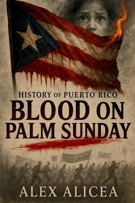 Blood on Palm Sunday: The Untold Story of the Ponce Massacre and Puerto Rico's Fight for Freedom (History Of Puerto Rico) by Alicea