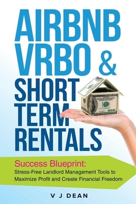 Airbnb, VRBO & Short-Term Rentals: Success Blueprint: Stress-Free Landlord Management Tools to Maximize Profit and Create Financial Freedom by Dean, V.
