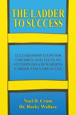 The Ladder to Success: 12 Leadership Steps for Children and Teens to Accomplish a Rewarding Career and a Great Life by Wallace, Rocky