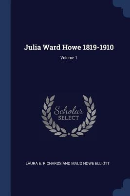 Julia Ward Howe 1819-1910; Volume 1 by Laura E. Richards and Maud Howe Elliott