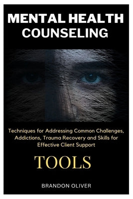 Mental Health Counseling Tools: Techniques for Promoting Psychological Wellness, Approaches for Addressing Common Challenges, Addictions, Trauma Recov by Oliver, Brandon