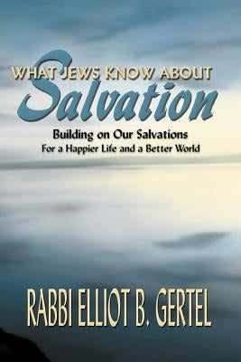 What Jews Know about Salvation: Building on Our Salvations for a Happier Life and a Better World by Gertel, Elliot B.