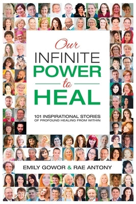 Our Infinite Power to Heal: 101 Inspirational Stories of Profound Healing from Within by Gowor, Emily