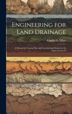 Engineering for Land Drainage: A Manual for Laying Out and Constructing Drains for the Improvement O by Elliott, Charles G.