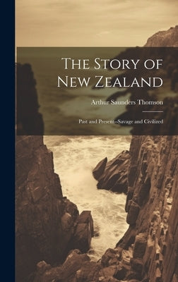 The Story of New Zealand: Past and Present--Savage and Civilized by Thomson, Arthur Saunders