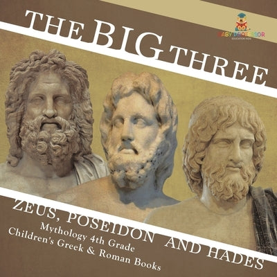 The Big Three Zeus, Poseidon and Hades - Mythology 4th Grade Children's Greek & Roman Books by Baby Professor