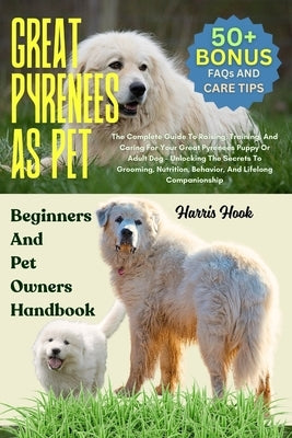 Great Pyrenees as Pet: The Complete Guide To Raising, Training, And Caring For Your Great Pyrenees Puppy Or Adult Dog - Unlocking The Secrets To Groom by Hook, Harris