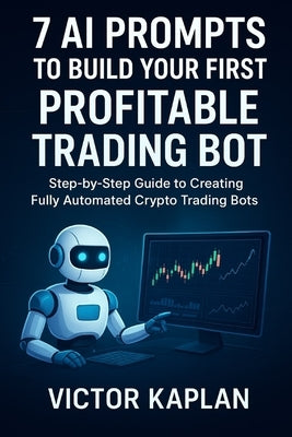 7 AI Prompts to Build Your First Profitable Trading Bot: Step-by-Step Guide to creating Fully Automated Crypto Trading Bots by Kaplan, Victor