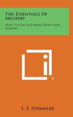 The Essentials of Archery: How to Use and Make Bows and Arrows by Stemmler, L. E.