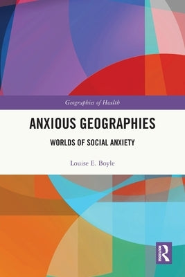 Anxious Geographies: Worlds of Social Anxiety by Boyle, Louise E.