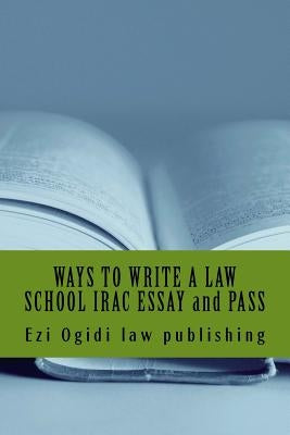 WAYS TO WRITE A LAW SCHOOL IRAC ESSAY and PASS: IRAC 401 to 101, final year to first year by Law Publishing, Ezi Ogidi