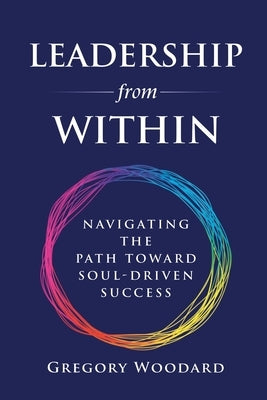 Leadership from Within: Navigating the Path Toward Soul-Driven Success by Woodard, Gregory