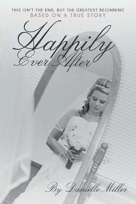 Happily Ever After: This Isn't the End, but the Greatest Beginning by Miller, Danielle