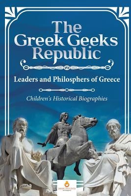 The Greek Geeks Republic: Leaders and Philosphers of Greece Children's Historical Biographies by Dissected Lives