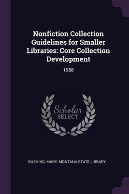 Nonfiction Collection Guidelines for Smaller Libraries: Core Collection Development: 1988 by Bushing, Mary