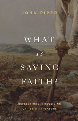 What Is Saving Faith?: Reflections on Receiving Christ as a Treasure by Piper, John