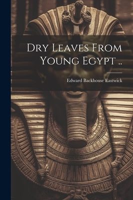 Dry Leaves From Young Egypt .. by Eastwick, Edward Backhouse