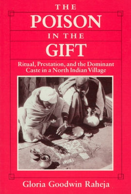 The Poison in the Gift: Ritual, Prestation, and the Dominant Caste in a North Indian Village by Raheja, Gloria Goodwin