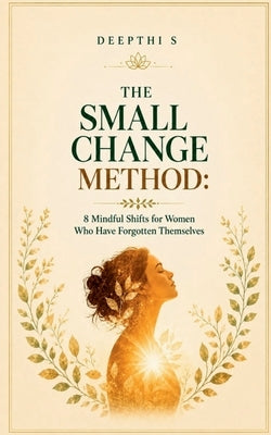 The Small Change Method: 8 Mindful Shifts for Women Who Have Forgotten Themselves by Deepthi S
