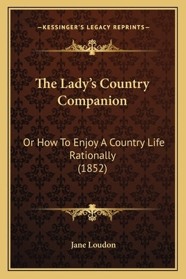 The Lady's Country Companion: Or How To Enjoy A Country Life Rationally (1852) by Loudon, Jane