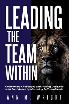 Leading the Team Within: Overcoming Challenges and Making Decisions with Confidence by Mastering Self-Leadership by Wright, Ann M.