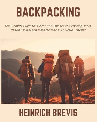 Backpacking: The Ultimate Guide to Budget Tips, Epic Routes, Packing Hacks, Health Advice, and More for the Adventurous Traveler by Brevis, Heinrich