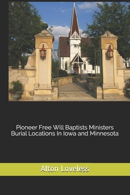Pioneer Free Will Baptists Ministers Burial Locations In Iowa and Minnesota by Loveless, Alton