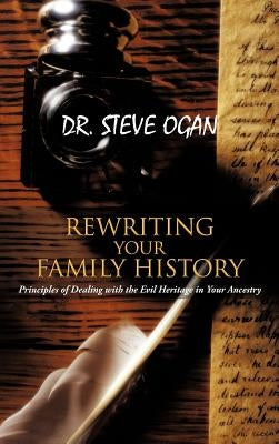 Rewriting Your Family History: Principles of Dealing with the Evil Heritage in Your Ancestry by Ogan, Steve
