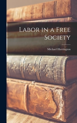 Labor in a Free Society by Harrington, Michael 1928-