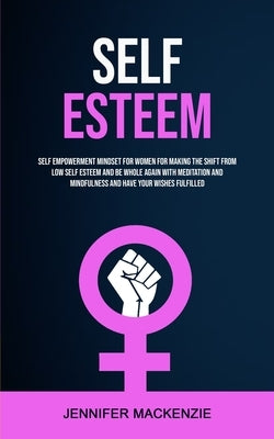 Self Esteem: Self Empowerment Mindset for Women for Making the Shift From Low Self Esteem and Be Whole Again With Meditation and Mi by MacKenzie, Jennifer
