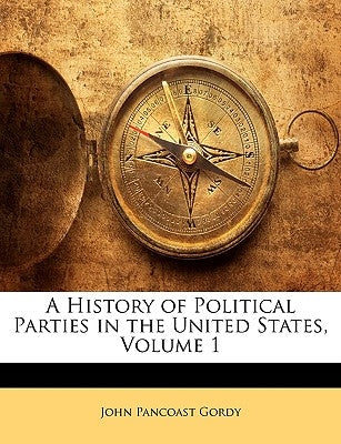 A History of Political Parties in the United States, Volume 1 by Gordy, John Pancoast