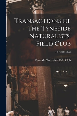 Transactions of the Tyneside Naturalists' Field Club; v.5 (1860-1862) by Tyneside Naturalists' Field Club