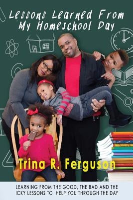 Lessons Learned From My Homeschool Day: Learning from the good, the bad and the icky lessons to help you through the day by Ferguson, Trina R.