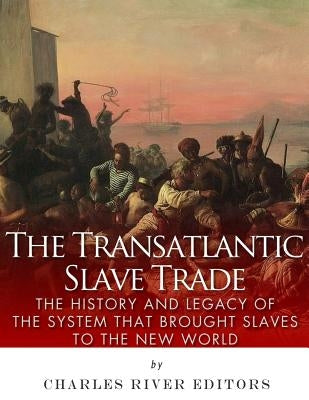 The Transatlantic Slave Trade: The History and Legacy of the System that Brought Slaves to the New World by Charles River Editors