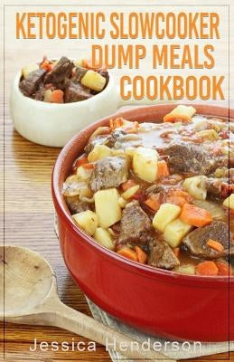 Ketogenic Slow Cooker Dump Meals Cookbook: Simple & Delicious Low Carb Slow Cooker Dump Meals Recipes to Lose Weight by Henderson, Jessica