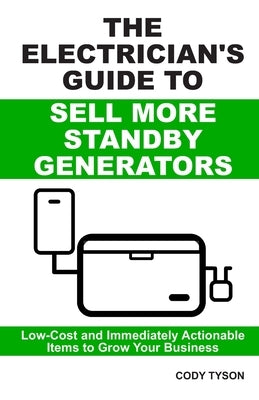 The Electrician's Guide To Sell More Standby Generators: Low-Cost and Immediately Actionable Initiatives to Grow Your Business by Tyson, Cody