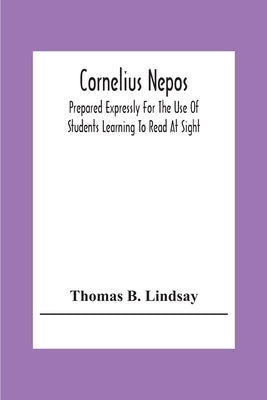 Cornelius Nepos: Prepared Expressly For The Use Of Students Learning To Read At Sight by B. Lindsay, Thomas