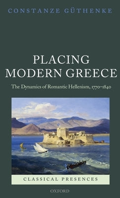 Placing Modern Greece: The Dynamics of Romantic Hellenism, 1770-1840 by Guthenke, Constanze
