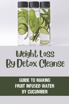 Weight Loss By Detox Cleanse: Guide To Making Fruit Infused Water By Cucumber: Fruit Infused Water by Hoos, Chang