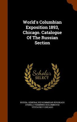 World's Columbian Exposition 1893, Chicago. Catalogue Of The Russian Section by Russia General'nyi Kommisar Russkago Ot