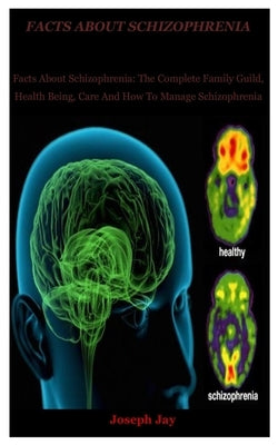 Facts About schizophrenia: Facts About Schizophrenia: The Complete Family Guild, Health Being, Care And How To Manage Schizophrenia by Jay, Joseph