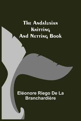 The Andalusian Knitting and Netting Book by Riego de la Branchardière, Eléonore