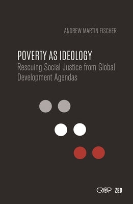 Poverty as Ideology: Rescuing Social Justice from Global Development Agendas by Fischer, Andrew Martin